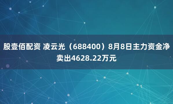 股壹佰配资 凌云光（688400）8月8日主力资金净卖出4628.22万元