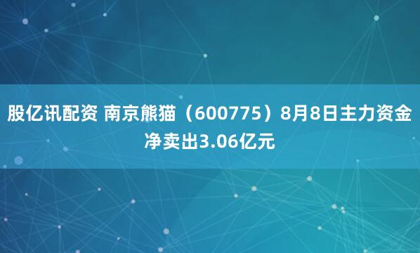 股亿讯配资 南京熊猫（600775）8月8日主力资金净卖出3.06亿元