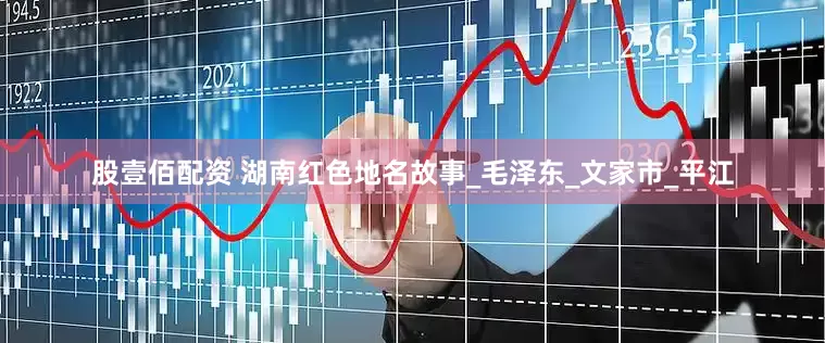 股壹佰配资 湖南红色地名故事_毛泽东_文家市_平江