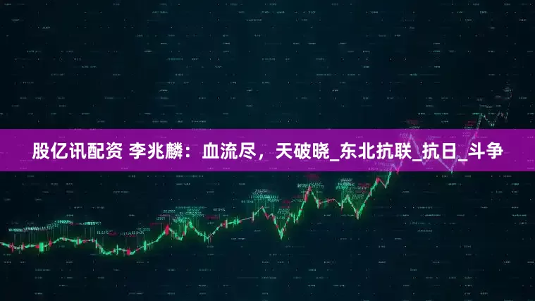 股亿讯配资 李兆麟：血流尽，天破晓_东北抗联_抗日_斗争