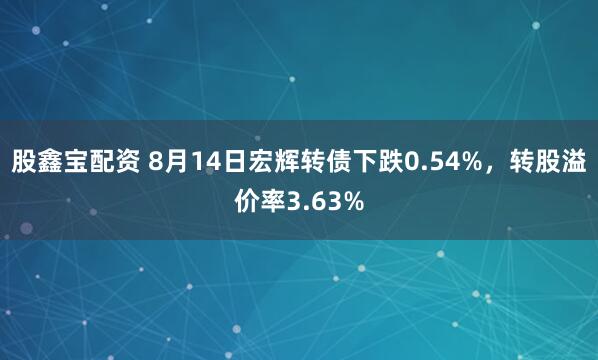 股鑫宝配资 8月14日宏辉转债下跌0.54%，转股溢价率3.63%