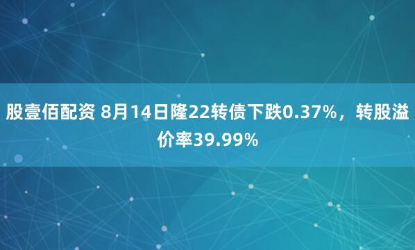 股壹佰配资 8月14日隆22转债下跌0.37%，转股溢价率39.99%
