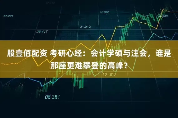 股壹佰配资 考研心经：会计学硕与注会，谁是那座更难攀登的高峰？