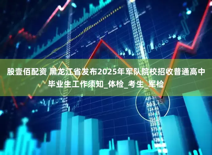 股壹佰配资 黑龙江省发布2025年军队院校招收普通高中毕业生工作须知_体检_考生_军检