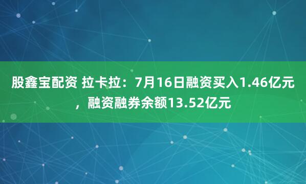 股鑫宝配资 拉卡拉：7月16日融资买入1.46亿元，融资融券余额13.52亿元