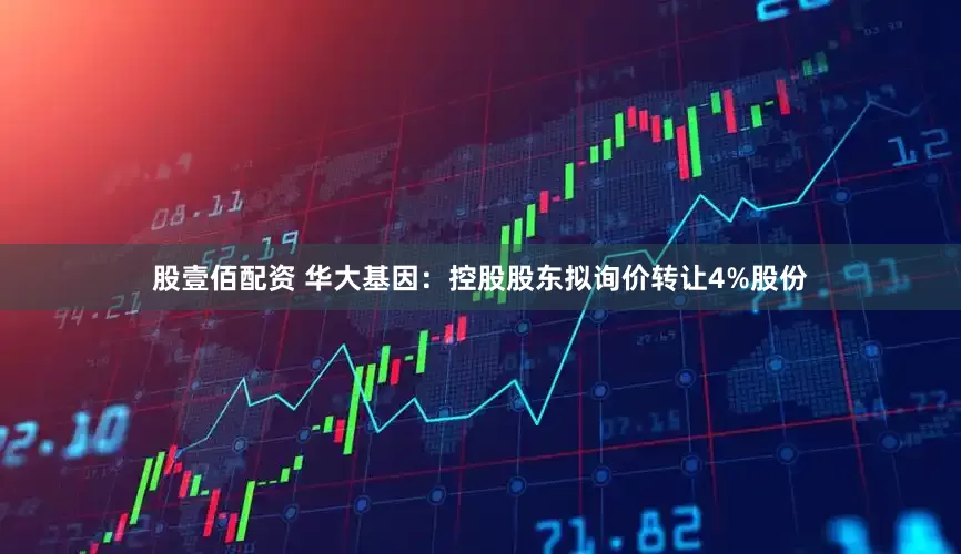 股壹佰配资 华大基因：控股股东拟询价转让4%股份