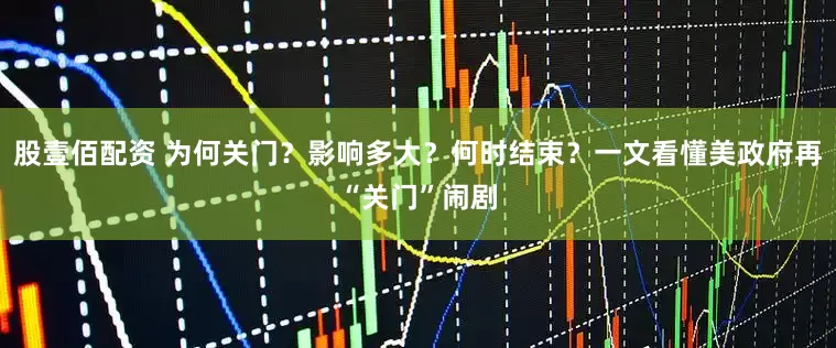 股壹佰配资 为何关门？影响多大？何时结束？一文看懂美政府再“关门”闹剧