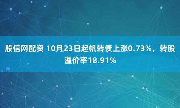 股信网配资 10月23日起帆转债上涨0.73%，转股溢价率18.91%