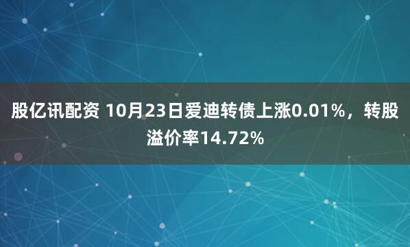 股亿讯配资 10月23日爱迪转债上涨0.01%，转股溢价率14.72%