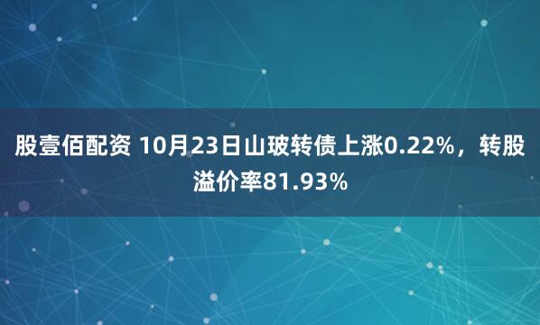 股壹佰配资 10月23日山玻转债上涨0.22%，转股溢价率81.93%