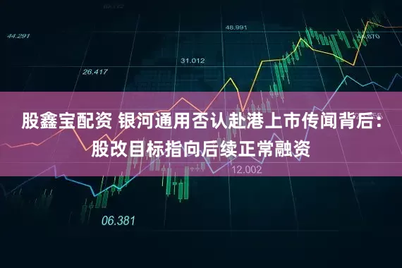 股鑫宝配资 银河通用否认赴港上市传闻背后:股改目标指向后续正常融资